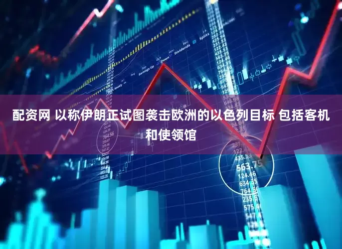 配资网 以称伊朗正试图袭击欧洲的以色列目标 包括客机和使领馆