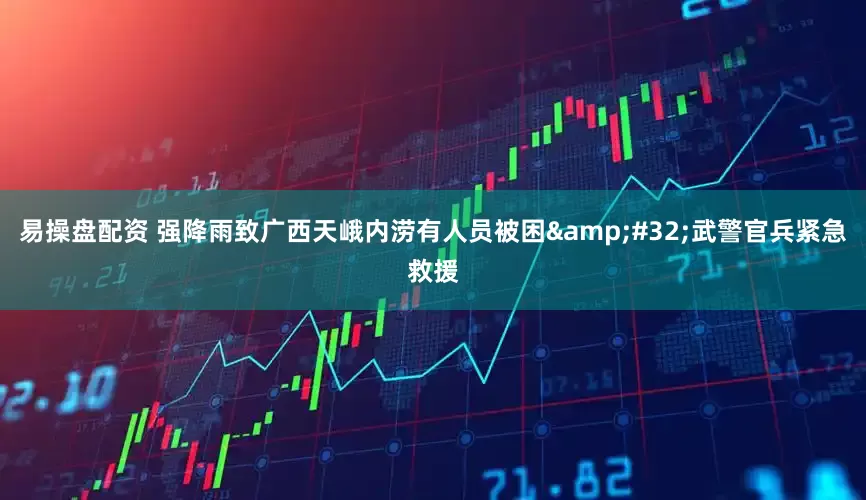 易操盘配资 强降雨致广西天峨内涝有人员被困&#32;武警官兵紧急救援