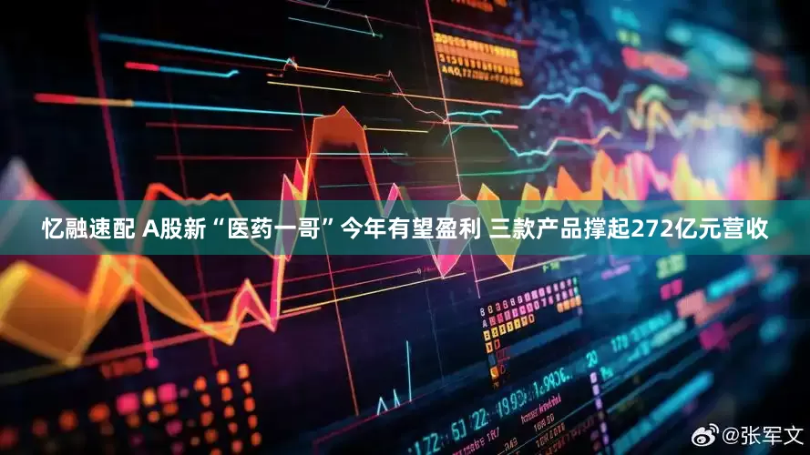 忆融速配 A股新“医药一哥”今年有望盈利 三款产品撑起272亿元营收