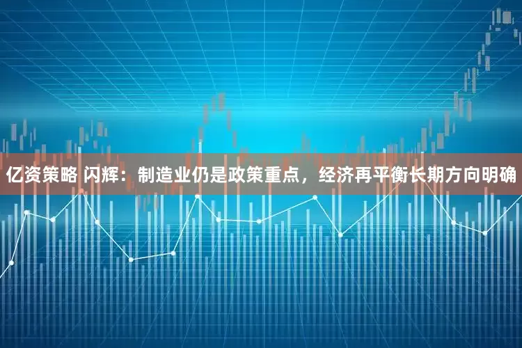 亿资策略 闪辉：制造业仍是政策重点，经济再平衡长期方向明确