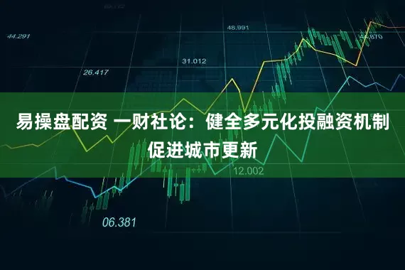 易操盘配资 一财社论：健全多元化投融资机制促进城市更新