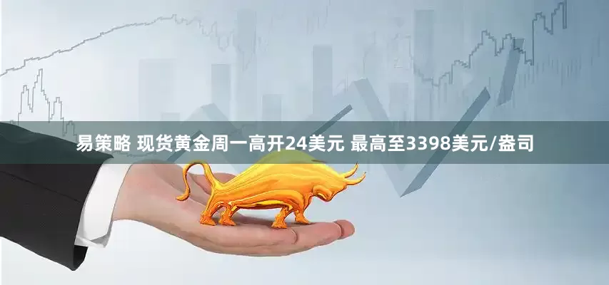 易策略 现货黄金周一高开24美元 最高至3398美元/盎司