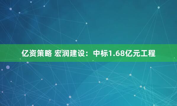 亿资策略 宏润建设：中标1.68亿元工程