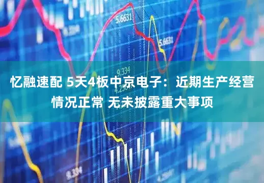 忆融速配 5天4板中京电子：近期生产经营情况正常 无未披露重大事项