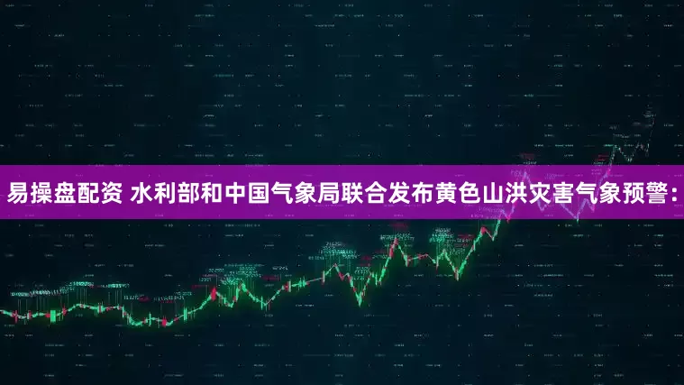 易操盘配资 水利部和中国气象局联合发布黄色山洪灾害气象预警：