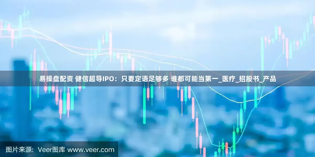 易操盘配资 健信超导IPO：只要定语足够多 谁都可能当第一_医疗_招股书_产品