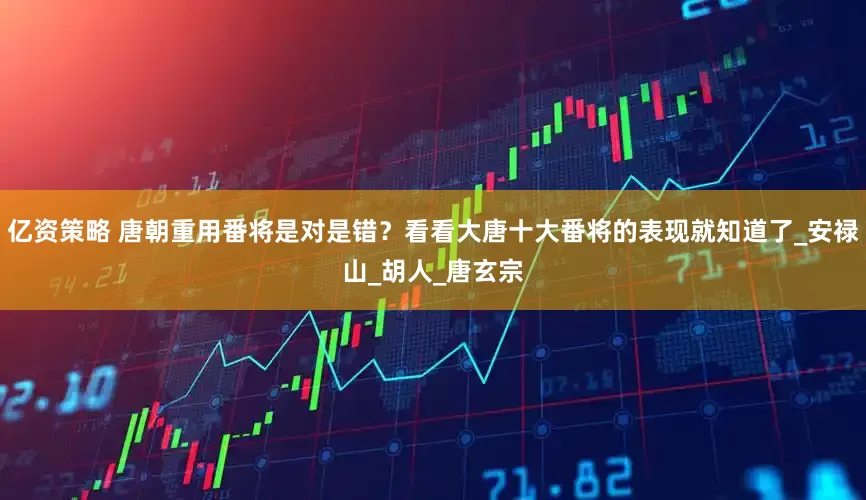 亿资策略 唐朝重用番将是对是错？看看大唐十大番将的表现就知道了_安禄山_胡人_唐玄宗