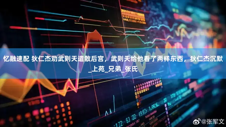 忆融速配 狄仁杰劝武则天遣散后宫，武则天给他看了两样东西，狄仁杰沉默_上苑_兄弟_张氏