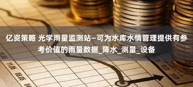 亿资策略 光学雨量监测站—可为水库水情管理提供有参考价值的雨量数据_降水_测量_设备