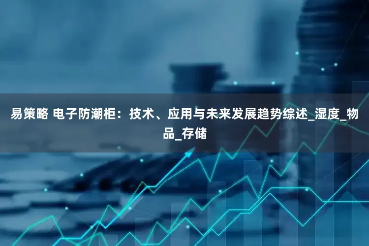 易策略 电子防潮柜：技术、应用与未来发展趋势综述_湿度_物品_存储
