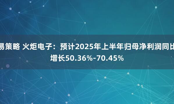 易策略 火炬电子：预计2025年上半年归母净利润同比增长50.36%-70.45%