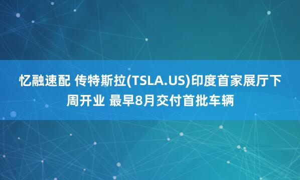 忆融速配 传特斯拉(TSLA.US)印度首家展厅下周开业 最早8月交付首批车辆