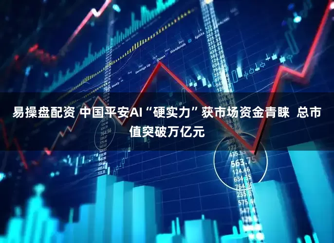 易操盘配资 中国平安AI“硬实力”获市场资金青睐  总市值突破万亿元