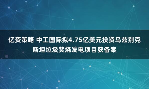 亿资策略 中工国际拟4.75亿美元投资乌兹别克斯坦垃圾焚烧发电项目获备案