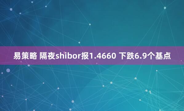 易策略 隔夜shibor报1.4660 下跌6.9个基点