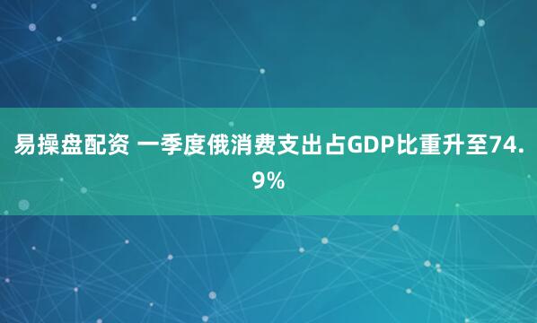 易操盘配资 一季度俄消费支出占GDP比重升至74.9%