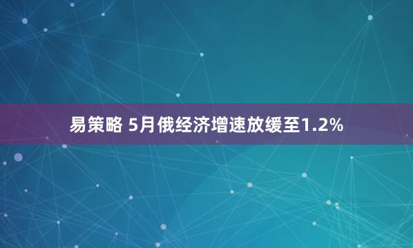 易策略 5月俄经济增速放缓至1.2%