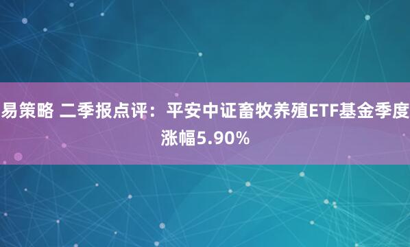 易策略 二季报点评：平安中证畜牧养殖ETF基金季度涨幅5.90%