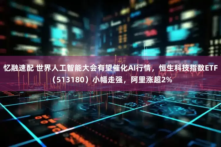 忆融速配 世界人工智能大会有望催化AI行情，恒生科技指数ETF（513180）小幅走强，阿里涨超2%