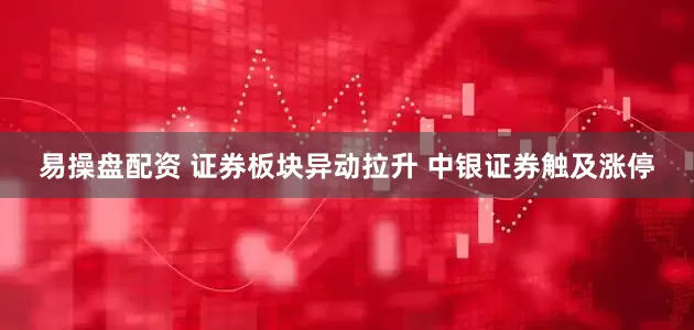 易操盘配资 证券板块异动拉升 中银证券触及涨停