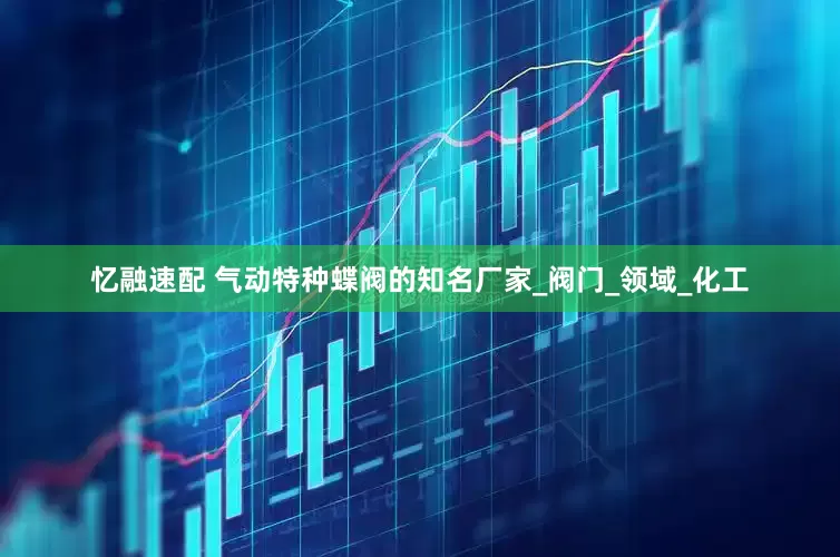 忆融速配 气动特种蝶阀的知名厂家_阀门_领域_化工