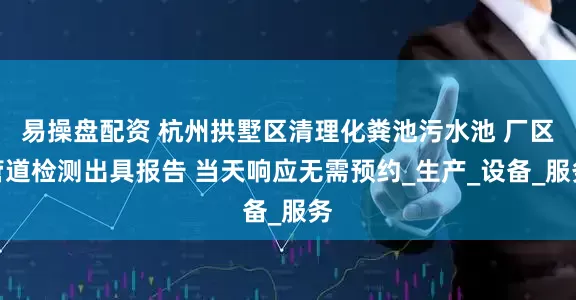 易操盘配资 杭州拱墅区清理化粪池污水池 厂区管道检测出具报告 当天响应无需预约_生产_设备_服务