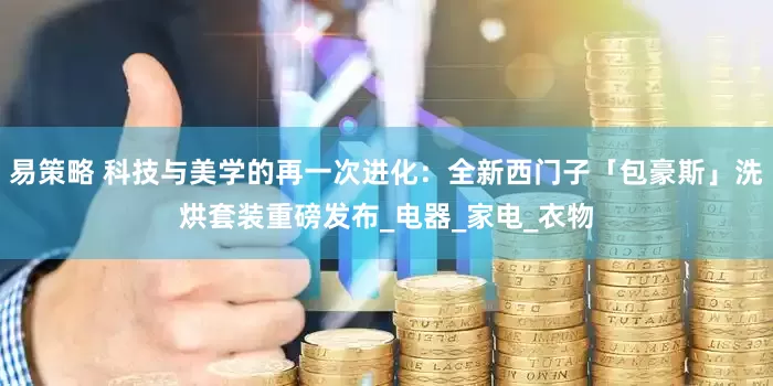 易策略 科技与美学的再一次进化：全新西门子「包豪斯」洗烘套装重磅发布_电器_家电_衣物