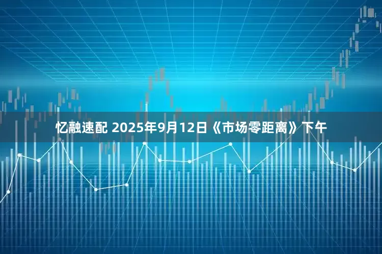 忆融速配 2025年9月12日《市场零距离》下午