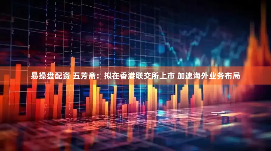 易操盘配资 五芳斋：拟在香港联交所上市 加速海外业务布局