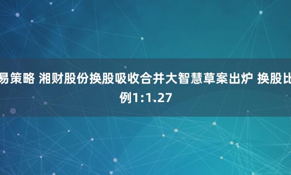 易策略 湘财股份换股吸收合并大智慧草案出炉 换股比例1:1.27