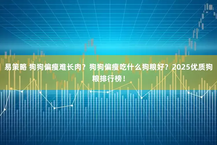 易策略 狗狗偏瘦难长肉?狗狗偏瘦吃什么狗粮好?2025优质狗粮排行榜!