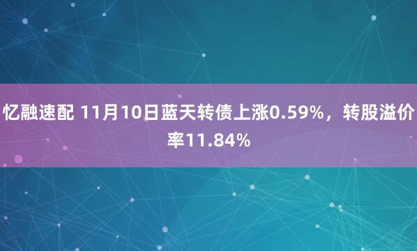 忆融速配 11月10日蓝天转债上涨0.59%，转股溢价率11.84%
