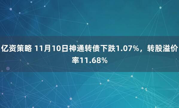 亿资策略 11月10日神通转债下跌1.07%，转股溢价率11.68%