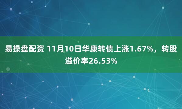 易操盘配资 11月10日华康转债上涨1.67%，转股溢价率26.53%